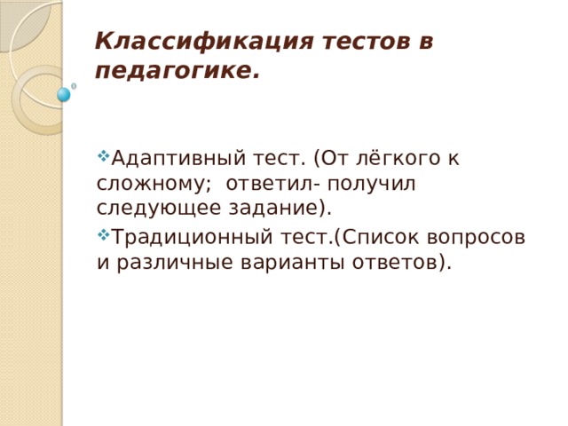 Классификация тестов в педагогике.   Адаптивный тест. (От лёгкого к сложному; ответил- получил следующее задание). Традиционный тест.(Список вопросов и различные варианты ответов). 