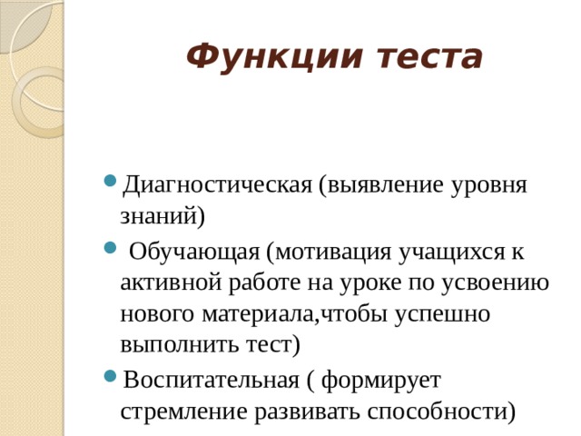  Функции теста Диагностическая (выявление уровня знаний)  Обучающая (мотивация учащихся к активной работе на уроке по усвоению нового материала,чтобы успешно выполнить тест) Воспитательная ( формирует стремление развивать способности) 