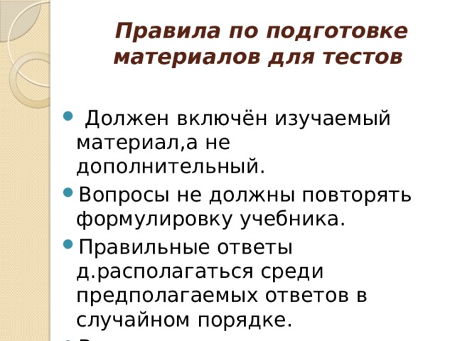  Правила по подготовке материалов для тестов  Должен включён изучаемый материал,а не дополнительный. Вопросы не должны повторять формулировку учебника. Правильные ответы д.располагаться среди предполагаемых ответов в случайном порядке. Вопросы не должны содержать «ловушек». 