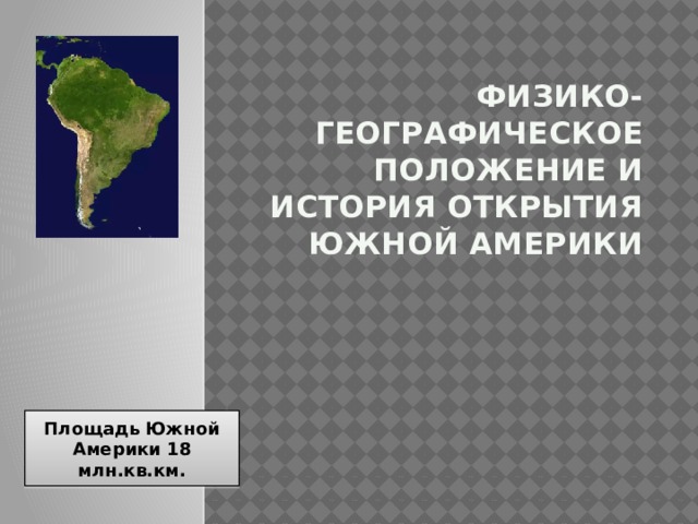 Физико-географическое положение и история открытия Южной Америки Площадь Южной Америки 18 млн.кв.км. 