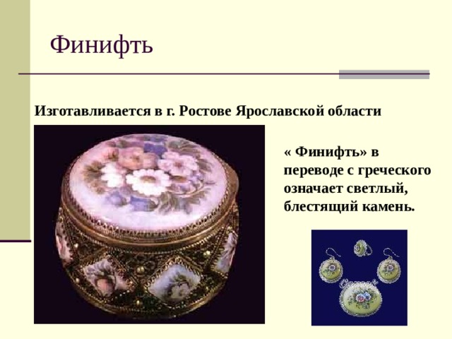 Финифть Изготавливается в г. Ростове Ярославской области « Финифть» в переводе с греческого означает светлый, блестящий камень. 
