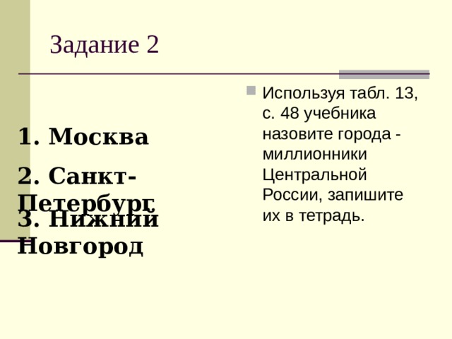 Задание 2 Используя табл. 13, с. 48 учебника назовите города - миллионники Центральной России, запишите их в тетрадь. 1. Москва 2. Санкт-Петербург 3. Нижний Новгород 