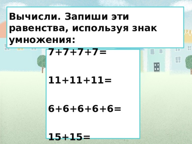 Вычисли. Запиши эти равенства, используя знак умножения: 7+7+7+7=  11+11+11=  6+6+6+6+6=  15+15= 