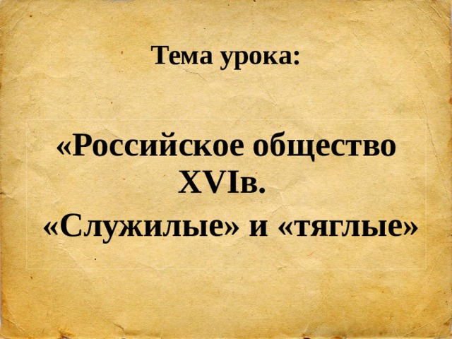 Тема урока: «Российское общество XVIв.  «Служилые» и «тяглые» 