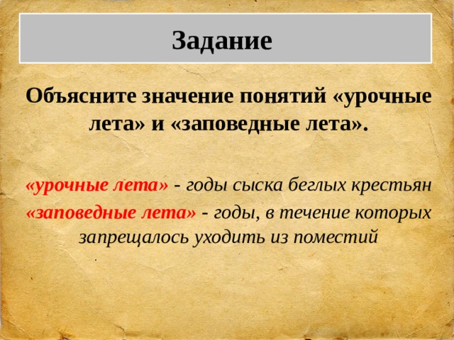 Задание Объясните значение понятий «урочные лета» и «заповедные лета».  «урочные лета» - годы сыска беглых крестьян «заповедные лета» - годы, в течение которых запрещалось уходить из поместий  