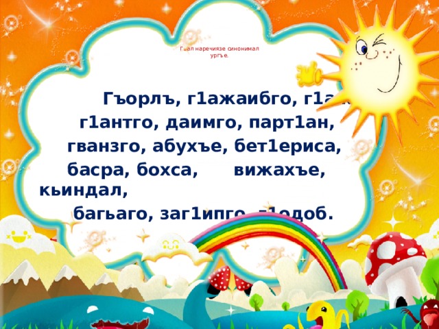   Гьал наречиязе синонимал  ургъе.    Гъорлъ, г1ажаибго, г1ажиз,  г1антго, даимго, парт1ан,  гванзго, абухъе, бет1ериса,  басра, бохса, вижахъе, кьиндал,  багьаго, заг1ипго, г1одоб.  Щивав ц1алдохъан доскаялда гьеб наречиялъе синоним ургъизе вахъинавила, гьеб лъугьараб куц хъвала, разряд ч1езабула. Гьеб х1алт1и кьеразда гьоркьоб къец бан т1убала. 