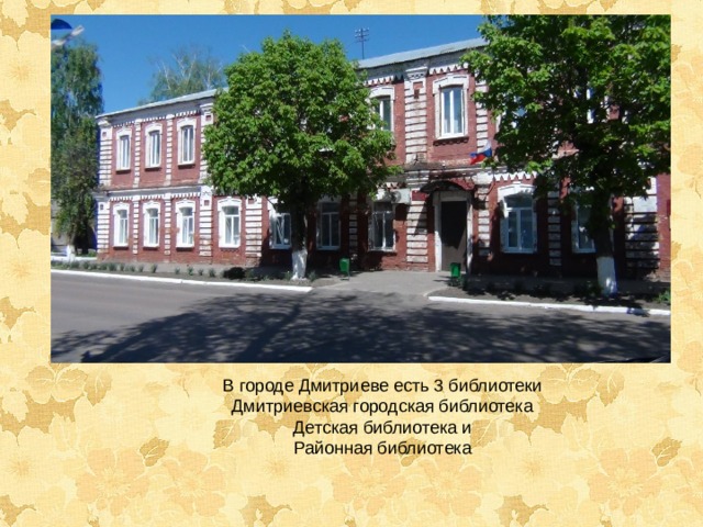 В городе Дмитриеве есть 3 библиотеки Дмитриевская городская библиотека Детская библиотека и Районная библиотека 
