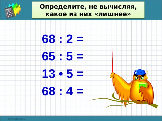 Определите, не вычисляя, какое из них «лишнее» 68 : 2 = 65 : 5 = 13 • 5 = 68 : 4 =  