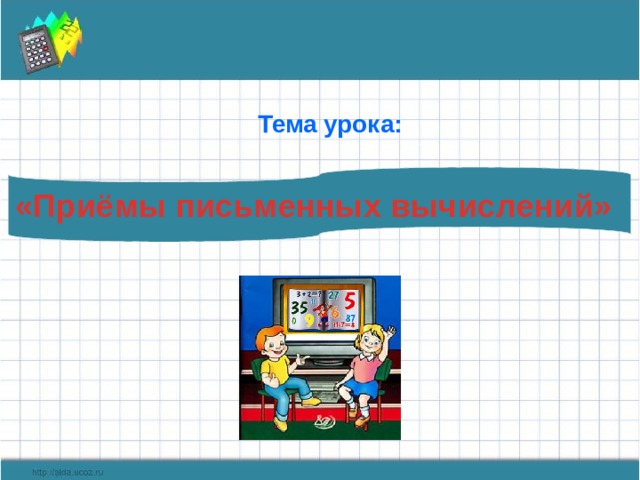 Тема урока: «Приёмы письменных вычислений» 