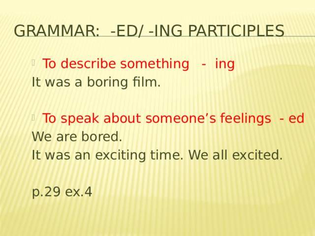 Grammar: -ed/ -ing participles To describe something - ing It was a boring film. To speak about someone’s feelings - ed We are bored. It was an exciting time. We all excited. p.29 ex.4 