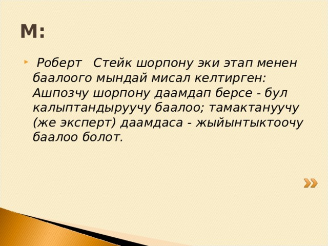 М:  Роберт Стейк шорпону эки этап менен баалоого мындай мисал келтирген: Ашпозчу шорпону даамдап берсе - бул калыптандыруучу баалоо; тамактануучу (же эксперт) даамдаса - жыйынтыктоочу баалоо болот. 