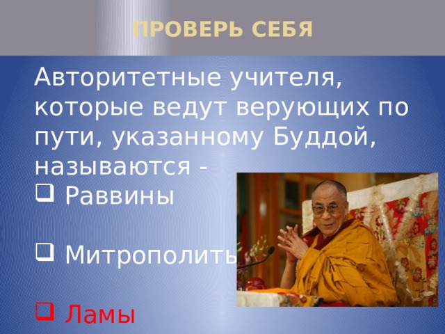 ПРОВЕРЬ СЕБЯ Авторитетные учителя, которые ведут верующих по пути, указанному Буддой, называются -  Раввины  Митрополиты  Ламы 