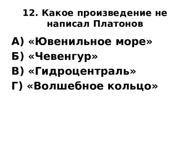 12. Какое произведение не написал Платонов А) «Ювенильное море» Б) «Чевенгур» В) «Гидроцентраль» Г) «Волшебное кольцо» 