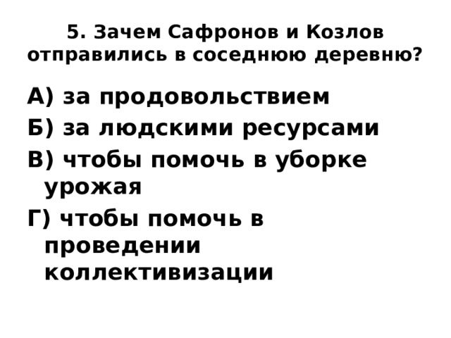 5. Зачем Сафронов и Козлов отправились в соседнюю деревню? А) за продовольствием Б) за людскими ресурсами В) чтобы помочь в уборке урожая Г) чтобы помочь в проведении коллективизации 