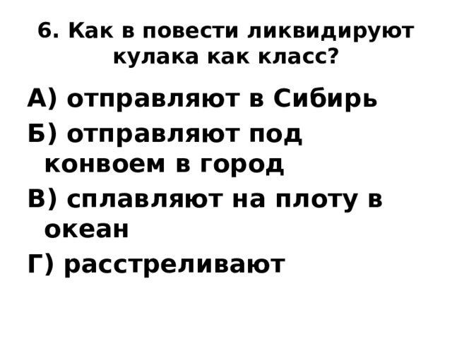 6. Как в повести ликвидируют кулака как класс? А) отправляют в Сибирь Б) отправляют под конвоем в город В) сплавляют на плоту в океан Г) расстреливают 