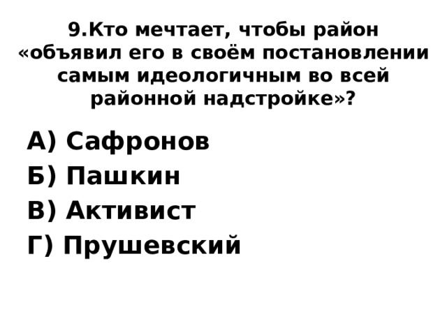 9.Кто мечтает, чтобы район «объявил его в своём постановлении самым идеологичным во всей районной надстройке»? А) Сафронов Б) Пашкин В) Активист Г) Прушевский 