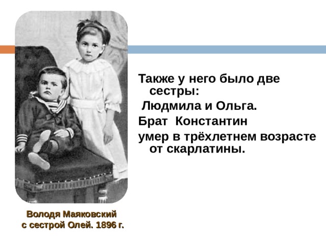 Также у него было две сестры:  Людмила и Ольга. Брат Константин умер в трёхлетнем возрасте от скарлатины. Володя Маяковский с сестрой Олей. 1896 г. 