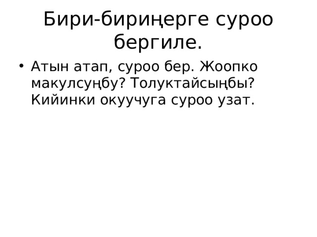 Бири-бириңерге суроо бергиле. Атын атап, суроо бер. Жоопко макулсуңбу? Толуктайсыңбы? Кийинки окуучуга суроо узат. 
