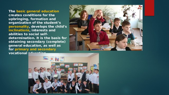 The basic general education creates conditions for the upbringing, formation and organization of the student’s personality , develops the child’s inclinations , interests and abilities to social self-determination. It is the basis for obtaining secondary (complete) general education, as well as for primary and secondary vocational education. 