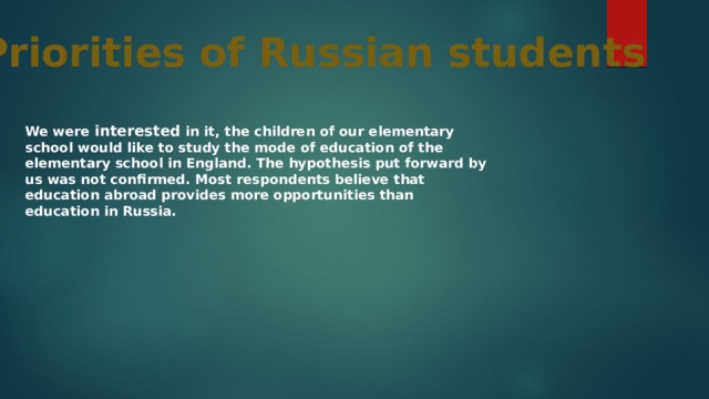 Priorities of Russian students We were interested in it, the children of our elementary school would like to study the mode of education of the elementary school in England. The hypothesis put forward by us was not confirmed. Most respondents believe that education abroad provides more opportunities than education in Russia. 
