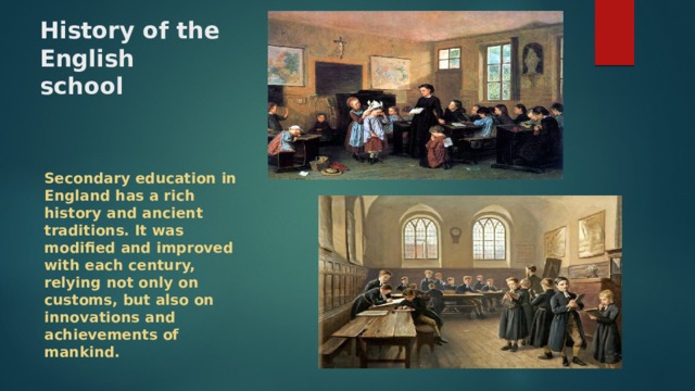 History of the English school Secondary education in England has a rich history and ancient traditions. It was modified and improved with each century, relying not only on customs, but also on innovations and achievements of mankind. 