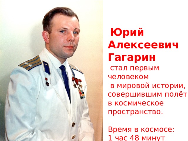 12 апреля 1961 года   Юрий Алексеевич Гагарин  стал первым человеком  в мировой истории, совершившим полёт в космическое пространство.  Время в космосе: 1 час 48 минут