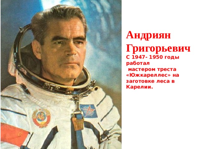   Николаев Андриян Григорьевич С 1947- 1950 годы работал  мастером треста «Южкареллес» на заготовке леса в Карелии.    11 - 15 августа 1962 года совершил свой первый космический полет на корабле Восток-3.  Полет продолжался 3 суток 22 часа 22 минуты.