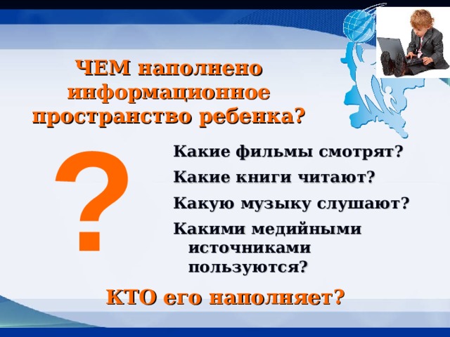 ЧЕМ наполнено информационное пространство ребенка? ? Какие фильмы смотрят? Какие книги читают? Какую музыку слушают? Какими медийными источниками пользуются? КТО его наполняет? 