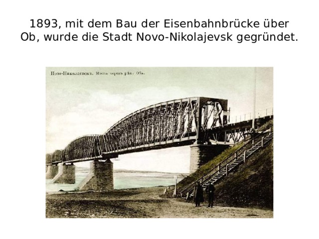 1893, mit dem Bau der Eisenbahnbrücke über Ob, wurde die Stadt Novo-Nikolajevsk gegründet. 