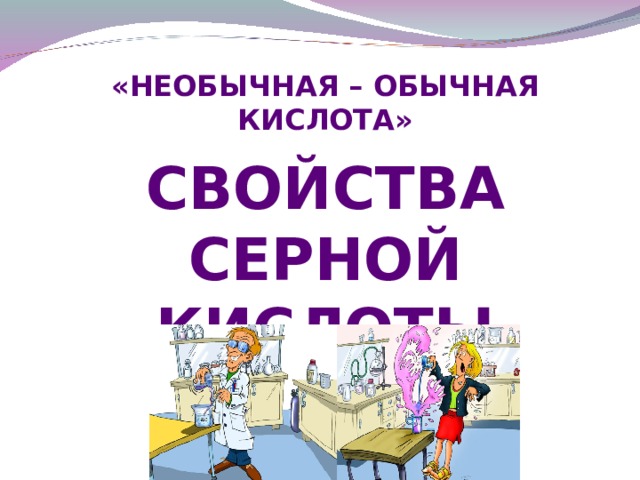 «НЕОБЫЧНАЯ – ОБЫЧНАЯ КИСЛОТА» СВОЙСТВА СЕРНОЙ КИСЛОТЫ