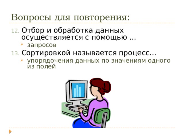 Вопросы для повторения: Отбор и обработка данных осуществляется с помощью … запросов запросов Сортировкой называется процесс… упорядочения данных по значениям одного из полей упорядочения данных по значениям одного из полей 