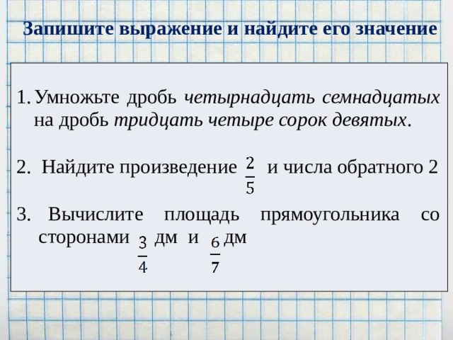 Запишите выражение и найдите его значение Умножьте дробь четырнадцать семнадцатых на дробь тридцать четыре сорок девятых . 2. Найдите произведение и числа обратного 2 3.  Вычислите площадь прямоугольника со сторонами дм и дм