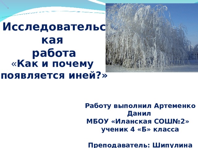 Исследовательская работа « Как и почему появляется иней?» Работу выполнил Артеменко Данил МБОУ «Иланская СОШ№2» ученик 4 «Б» класса  Преподаватель: Шипулина Н.В.  