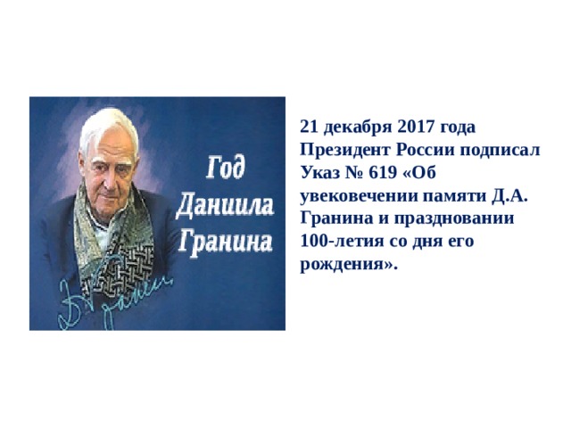 21 декабря 2017 года Президент России подписал Указ № 619 «Об увековечении памяти Д.А. Гранина и праздновании 100-летия со дня его рождения». 