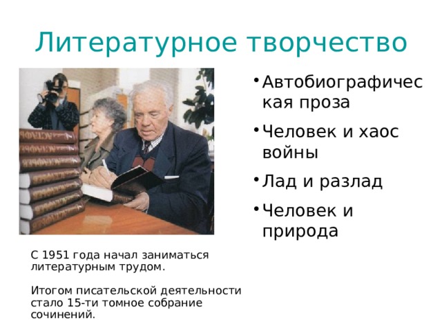 Литературное творчество Автобиографическая проза Человек и хаос войны Лад и разлад Человек и природа С 1951 года начал заниматься литературным трудом. Итогом писательской деятельности стало 15-ти томное собрание сочинений. 