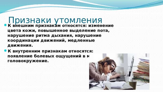 Признаки утомления К внешним признакам относятся: изменение цвета кожи, повышенное выделение пота, нарушение ритма дыхания, нарушение координации движений, медленные движения. К внутренним признакам относятся: появление болевых ощущений в мышцах, головокружение. 