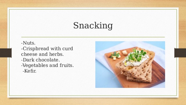 Snacking -Nuts.  -Crispbread with curd cheese and herbs.  -Dark chocolate.  -Vegetables and fruits.   -Kefir. 