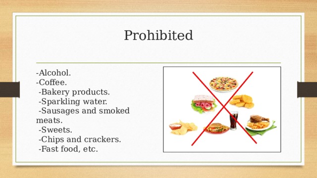 Prohibited   -Alcohol.  -Coffee.   -Bakery products.   -Sparkling water.   -Sausages and smoked meats.   -Sweets.   -Chips and crackers.   -Fast food, etc. 