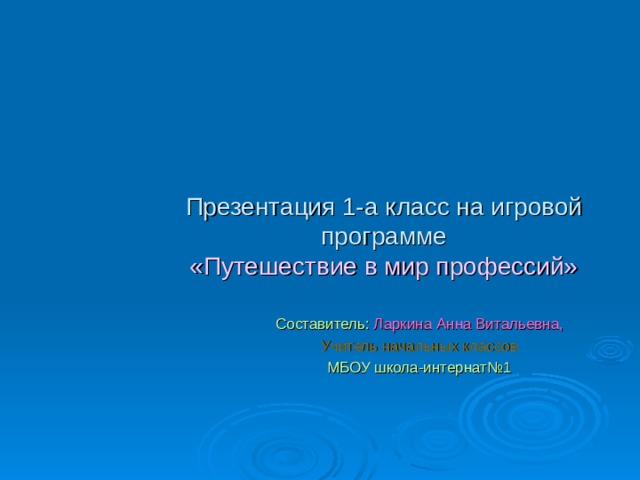 Презентация 1-а класс на игровой программе  «Путешествие в мир профессий» Составитель:  Ларкина Анна Витальевна, Учитель начальных классов МБОУ школа-интернат№1 