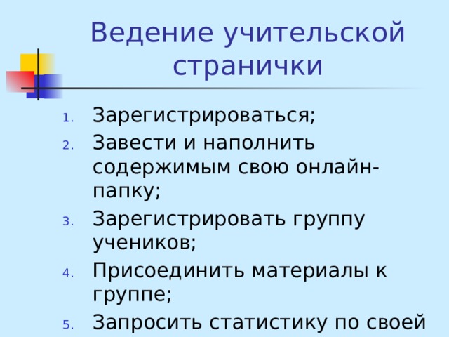 Ведение учительской странички Зарегистрироваться; Завести и наполнить содержимым свою онлайн-папку; Зарегистрировать группу учеников; Присоединить материалы к группе; Запросить статистику по своей группе и увидеть результаты. 