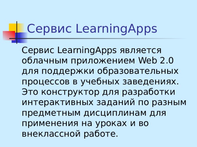 Сервис LearningApps Сервис LearningApps является облачным приложением Web 2.0 для поддержки образовательных процессов в учебных заведениях. Это конструктор для разработки интерактивных заданий по разным предметным дисциплинам для применения на уроках и во внеклассной работе. 