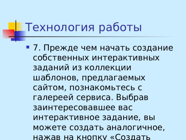 Технология работы 7. Прежде чем начать создание собственных интерактивных заданий из коллекции шаблонов, предлагаемых сайтом, познакомьтесь с галереей сервиса. Выбрав заинтересовавшее вас интерактивное задание, вы можете создать аналогичное, нажав на кнопку «Создать подобное приложение».  