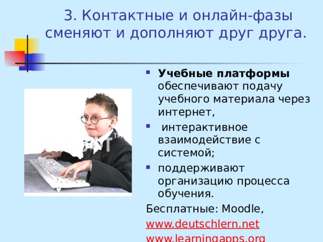 3. Контактные и онлайн-фазы сменяют и дополняют друг друга. Учебные платформы обеспечивают подачу учебного материала через интернет,  интерактивное взаимодействие с системой; поддерживают организацию процесса обучения. Бесплатные: Moodle, www.deutschlern.net www.learningapps.org 