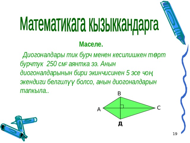 Маселе.  Диогоналдары тик бурч менен кесилишкен төрт бурчтук 250 см 2 аянтка ээ. Анын диогоналдарынын бири экинчисинен 5 эсе чоң экендиги белгилүү болсо, анын диогоналдарын тапкыла.. В С А Д  
