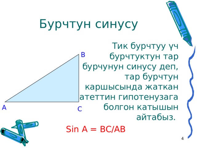 Бурчтун синусу Тик бурчтуу үч бурчтуктун тар бурчунун синусу деп, тар бурчтун каршысында жаткан катеттин гипотенузага болгон катышын айтабыз. Sin A = BC/AB B A C   