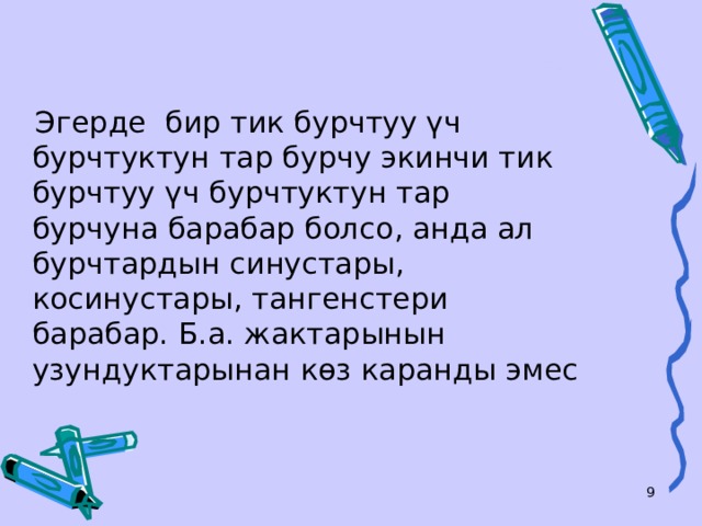  Эгерде бир тик бурчтуу үч бурчтуктун тар бурчу экинчи тик бурчтуу үч бурчтуктун тар бурчуна барабар болсо, анда ал бурчтардын синустары, косинустары, тангенстери барабар. Б.а. жактарынын узундуктарынан көз каранды эмес   