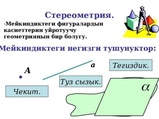 Стереометрия. Мейкиндиктеги фигуралардын касиеттерин уйротуучу геометриянын бир болугу. Мейкиндиктеги негизги тушунуктор : а Тегиздик. А Туз сызык. Чекит. 