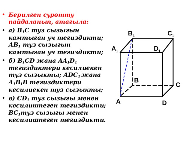 Берилген суротту пайдаланып, атагыла: а) В 1 С туз сызыгын камтыган уч тегиздикти; АВ 1 туз сызыгын камтыган уч тегиздикти; б) B 1 CD жана AA 1 D 1 тегиздиктери кесилиекен туз сызыкты; ADC 1  жана A 1 B 1 B тегиздиктери кесилиекен туз сызыкты; в) CD 1 туз сызыгы менен кесилишпеген тегиздикти; BC 1 туз сызыгы менен кесилишпеген тегиздикти. C 1 B 1 A 1 D 1 B C A D 