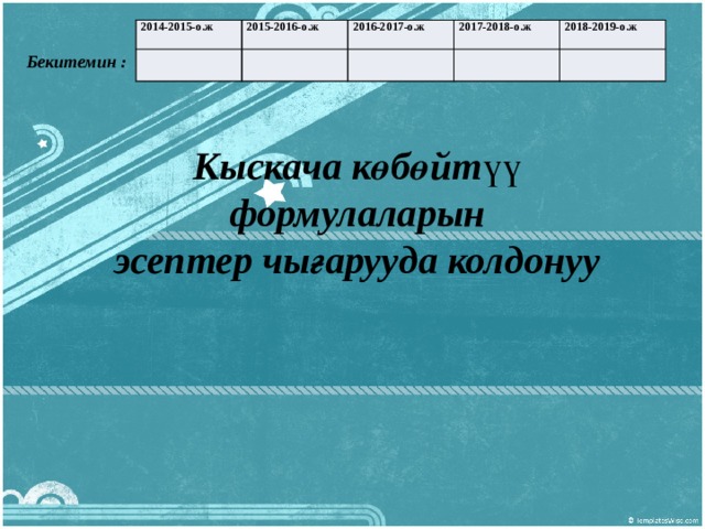 2014-2015-о.ж 2015-2016-о.ж 2016-2017-о.ж 2017-2018-о.ж 2018-2019-о.ж  Бекитемин :  Кыскача көбөйт үү формулаларын эсептер чығарууда колдонуу  