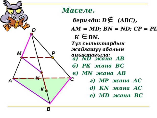 Маселе.  берилди: D (АВС), АМ = М D ; В N = ND; CP = PD D К В N . Туз сызыктардын жайгашуу абалын аныктагыла: M P а) ND жана AB б) РК жана ВС в) М N жана AB N С А г) МР жана A С д) К N жана A С К е) М D жана B С В 